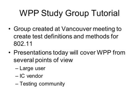 WPP Study Group Tutorial Group created at Vancouver meeting to create test definitions and methods for 802.11 Presentations today will cover WPP from several.