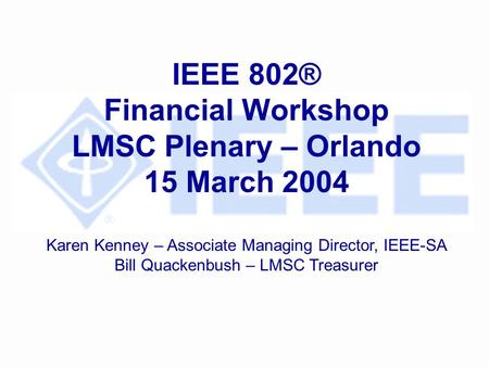 IEEE 802® Financial Workshop LMSC Plenary – Orlando 15 March 2004 Karen Kenney – Associate Managing Director, IEEE-SA Bill Quackenbush – LMSC Treasurer.