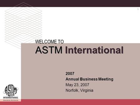 ASTM INTERNATIONAL 2007 Annual Business Meeting 1 2007 Annual Business Meeting May 23, 2007 Norfolk, Virginia WELCOME TO ASTM International.