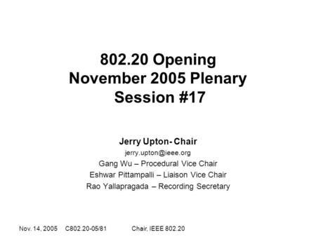 Nov. 14, 2005 C802.20-05/81Chair, IEEE 802.20 802.20 Opening November 2005 Plenary Session #17 Jerry Upton- Chair Gang Wu – Procedural.