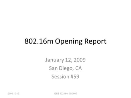 802.16m Opening Report January 12, 2009 San Diego, CA Session #59 2008-10-12IEEE 802.16m-09/0005.