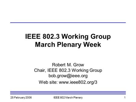 25 February 2006IEEE 802 March Plenary1 IEEE 802.3 Working Group March Plenary Week Robert M. Grow Chair, IEEE 802.3 Working Group Web.