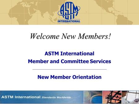 Welcome New Members! ASTM International Member and Committee Services New Member Orientation.