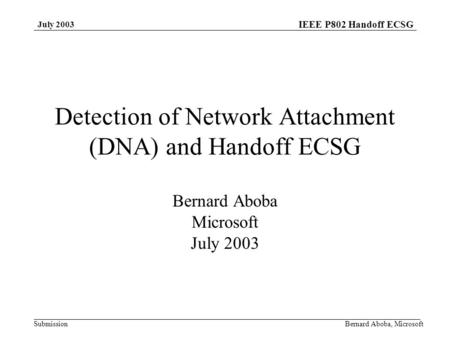 IEEE P802 Handoff ECSG Submission July 2003 Bernard Aboba, Microsoft Detection of Network Attachment (DNA) and Handoff ECSG Bernard Aboba Microsoft July.