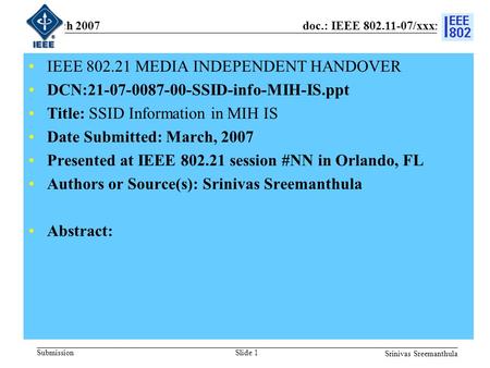 Doc.: IEEE 802.11-07/xxxxr0 Submission March 2007 Srinivas Sreemanthula Slide 1 IEEE 802.21 MEDIA INDEPENDENT HANDOVER DCN:21-07-0087-00-SSID-info-MIH-IS.ppt.