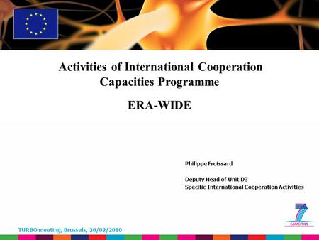TURBO meeting, Brussels, 26/02/2010 Philippe Froissard Deputy Head of Unit D3 Specific International Cooperation Activities Activities of International.