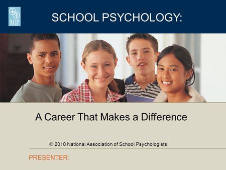 SCHOOL PSYCHOLOGY: PRESENTER: A Career That Makes a Difference © 2010 National Association of School Psychologists.