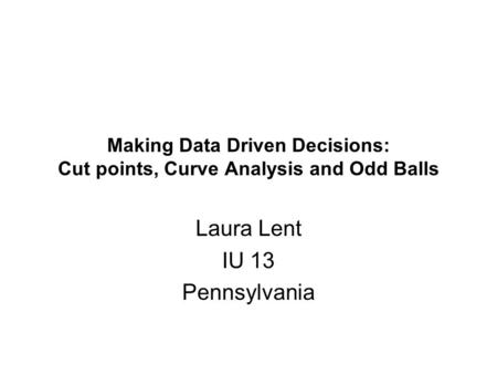 Making Data Driven Decisions: Cut points, Curve Analysis and Odd Balls Laura Lent IU 13 Pennsylvania.