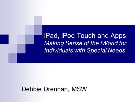 IPad, iPod Touch and Apps Making Sense of the iWorld for Individuals with Special Needs Debbie Drennan, MSW.