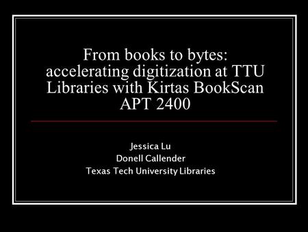 From books to bytes: accelerating digitization at TTU Libraries with Kirtas BookScan APT 2400 Jessica Lu Donell Callender Texas Tech University Libraries.