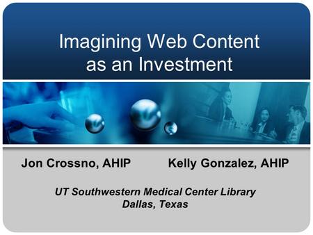 Imagining Web Content as an Investment Jon Crossno, AHIPKelly Gonzalez, AHIP UT Southwestern Medical Center Library Dallas, Texas.