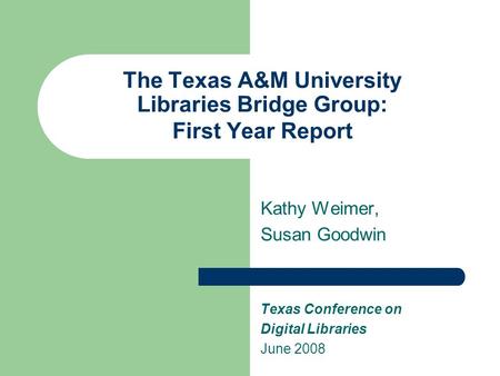 The Texas A&M University Libraries Bridge Group: First Year Report Kathy Weimer, Susan Goodwin Texas Conference on Digital Libraries June 2008.