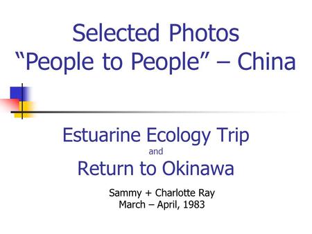 Estuarine Ecology Trip and Return to Okinawa Sammy + Charlotte Ray March – April, 1983 Selected Photos People to People – China.