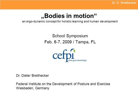 Dr. D. Breithecker „Bodies in motion“ an ergo-dynamic concept for holistic learning and human development School Symposium Feb. 6-7, 2009 / Tampa, FL.