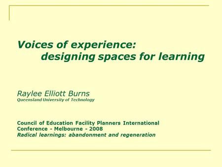 Voices of experience: designing spaces for learning Raylee Elliott Burns Queensland University of Technology Council of Education Facility Planners International.