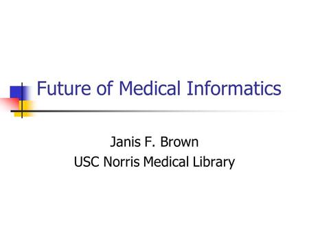 Future of Medical Informatics Janis F. Brown USC Norris Medical Library.