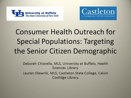 Consumer Health Outreach for Special Populations: Targeting the Senior Citizen Demographic Deborah Chiarella, MLS, University at Buffalo, Health Sciences.