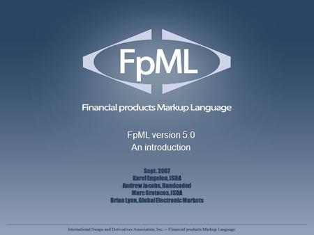 FpML version 5.0 An introduction FpML version 5.0 An introduction Sept. 2007 Karel Engelen, ISDA Andrew Jacobs, Handcoded Marc Gratacos, ISDA Brian Lynn,