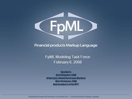 FpML Modeling Task Force February 6, 2008 FpML Modeling Task Force February 6, 2008 Speakers: Karel Engelen, ISDA Brian Lynn, Global Electronic Markets.