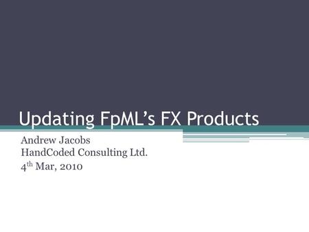 Updating FpMLs FX Products Andrew Jacobs HandCoded Consulting Ltd. 4 th Mar, 2010.