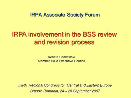 IRPA Associate Society Forum IRPA Regional Congress for Central and Eastern Europe Brasov, Romania, 24 – 28 September 2007 IRPA involvement in the BSS.