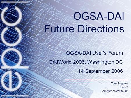 Tom Sugden EPCC OGSA-DAI Future Directions OGSA-DAI User's Forum GridWorld 2006, Washington DC 14 September 2006.