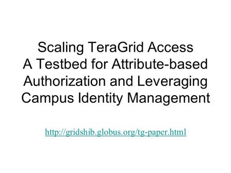 Scaling TeraGrid Access A Testbed for Attribute-based Authorization and Leveraging Campus Identity Management