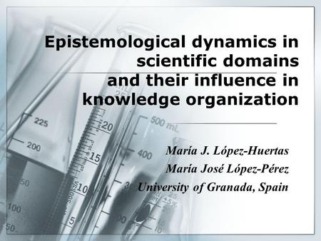 Epistemological dynamics in scientific domains and their influence in knowledge organization María J. López-Huertas María José López-Pérez University of.