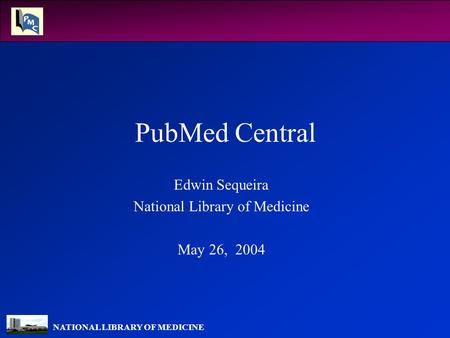 NATIONAL LIBRARY OF MEDICINE PubMed Central Edwin Sequeira National Library of Medicine May 26, 2004.