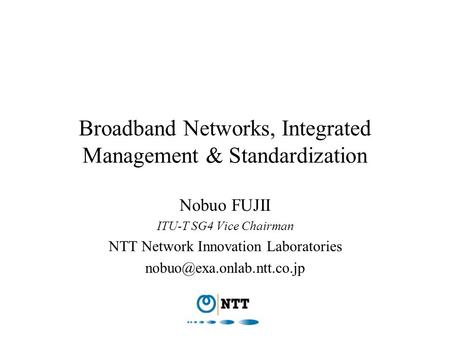 Broadband Networks, Integrated Management & Standardization Nobuo FUJII ITU-T SG4 Vice Chairman NTT Network Innovation Laboratories