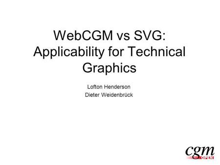 WebCGM vs SVG: Applicability for Technical Graphics Lofton Henderson Dieter Weidenbrück.