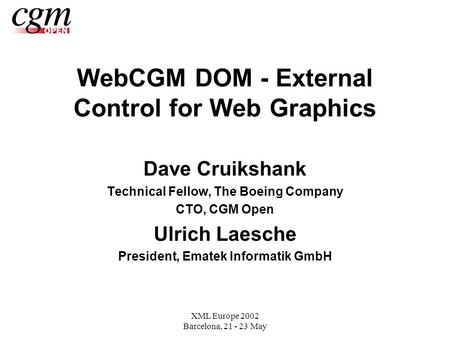 XML Europe 2002 Barcelona, 21 - 23 May WebCGM DOM - External Control for Web Graphics Dave Cruikshank Technical Fellow, The Boeing Company CTO, CGM Open.