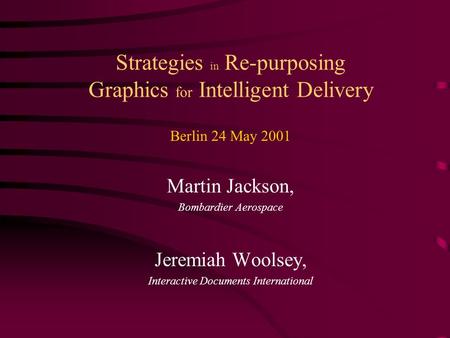 Strategies in Re-purposing Graphics for Intelligent Delivery Berlin 24 May 2001 Martin Jackson, Bombardier Aerospace Jeremiah Woolsey, Interactive Documents.