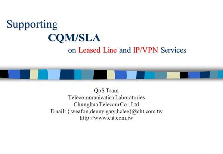 Supporting CQM/SLA on Leased Line and IP/VPN Services QoS Team Telecommunication Laboratories Chunghua Telecom Co., Ltd   {