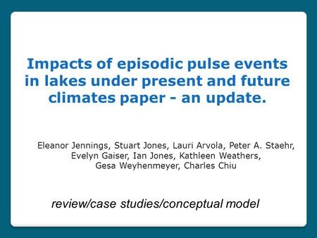 Impacts of episodic pulse events in lakes under present and future climates paper - an update. Eleanor Jennings, Stuart Jones, Lauri Arvola, Peter A. Staehr,