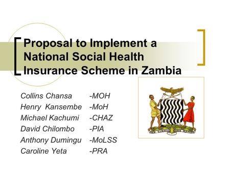 Proposal to Implement a National Social Health Insurance Scheme in Zambia Collins Chansa-MOH Henry Kansembe-MoH Michael Kachumi-CHAZ David Chilombo-PIA.