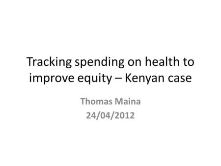 Tracking spending on health to improve equity – Kenyan case Thomas Maina 24/04/2012.