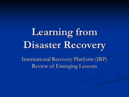 Learning from Disaster Recovery International Recovery Platform (IRP) Review of Emerging Lessons.