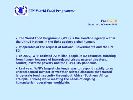 UN World Food Programme For EWCII Bonn, 16-18 October 2003 The World Food Programme (WFP) is the frontline agency within the United Nations in the fight.