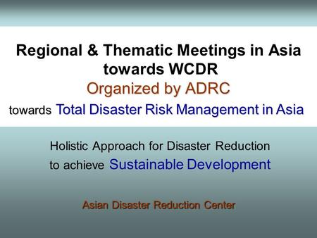 Regional & Thematic Meetings in Asia towards WCDR Organized by ADRC towards Total Disaster Risk Management in Asia towards Total Disaster Risk Management.