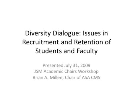 Diversity Dialogue: Issues in Recruitment and Retention of Students and Faculty Presented July 31, 2009 JSM Academic Chairs Workshop Brian A. Millen, Chair.