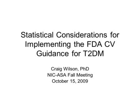 Statistical Considerations for Implementing the FDA CV Guidance for T2DM Craig Wilson, PhD NIC-ASA Fall Meeting October 15, 2009.