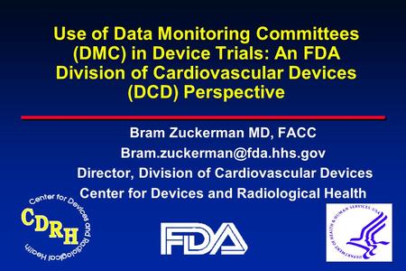 Use of Data Monitoring Committees (DMC) in Device Trials: An FDA Division of Cardiovascular Devices (DCD) Perspective Bram Zuckerman MD, FACC Bram.zuckerman@fda.hhs.gov.