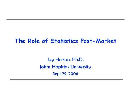 The Role of Statistics Post-Market Jay Herson, Ph.D. Johns Hopkins University Sept 29, 2006.