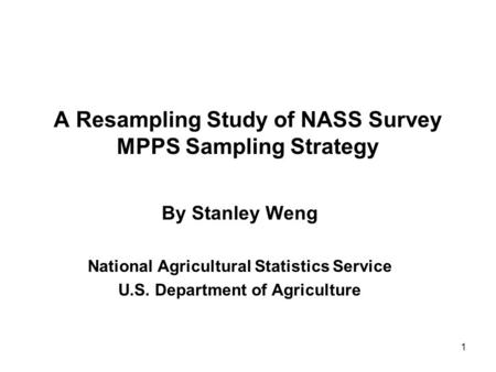 1 A Resampling Study of NASS Survey MPPS Sampling Strategy By Stanley Weng National Agricultural Statistics Service U.S. Department of Agriculture.