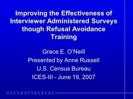 Improving the Effectiveness of Interviewer Administered Surveys though Refusal Avoidance Training Grace E. ONeill Presented by Anne Russell U.S. Census.