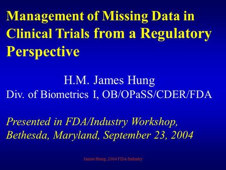 James Hung, 2004 FDA/Industry Management of Missing Data in Clinical Trials from a Regulatory Perspective H.M. James Hung Div. of Biometrics I, OB/OPaSS/CDER/FDA.