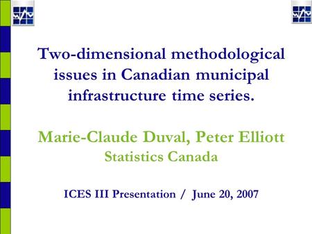 Two-dimensional methodological issues in Canadian municipal infrastructure time series. Marie-Claude Duval, Peter Elliott Statistics Canada ICES III Presentation.