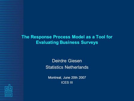 The Response Process Model as a Tool for Evaluating Business Surveys Deirdre Giesen Statistics Netherlands Montreal, June 20th 2007 ICES III.