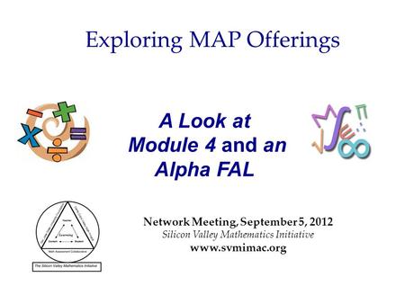 A Look at Module 4 and an Alpha FAL Network Meeting, September 5, 2012 Silicon Valley Mathematics Initiative www.svmimac.org Exploring MAP Offerings.